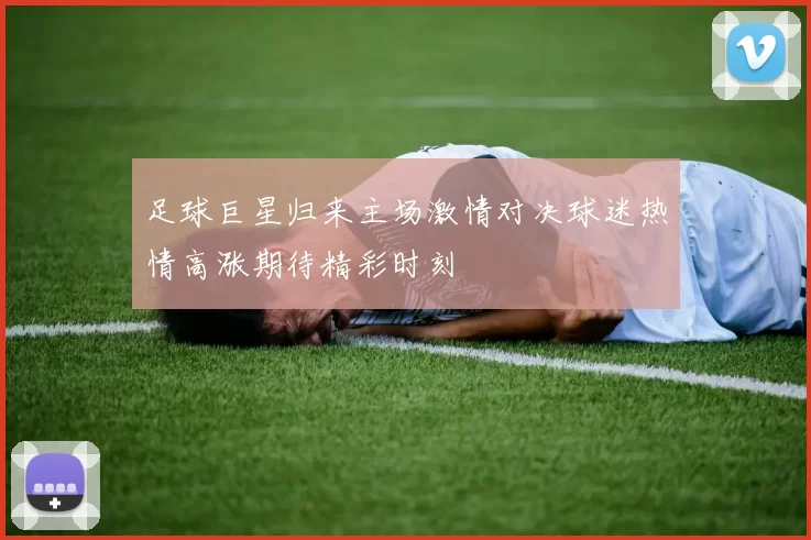 足球巨星归来主场激情对决球迷热情高涨期待精彩时刻
