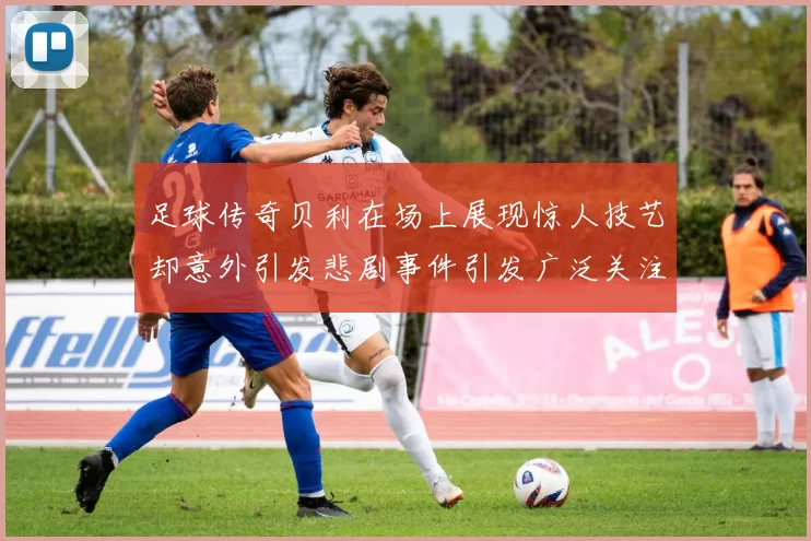 足球传奇贝利在场上展现惊人技艺却意外引发悲剧事件引发广泛关注