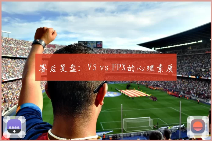 赛后复盘：V5 vs FPX的心理素质