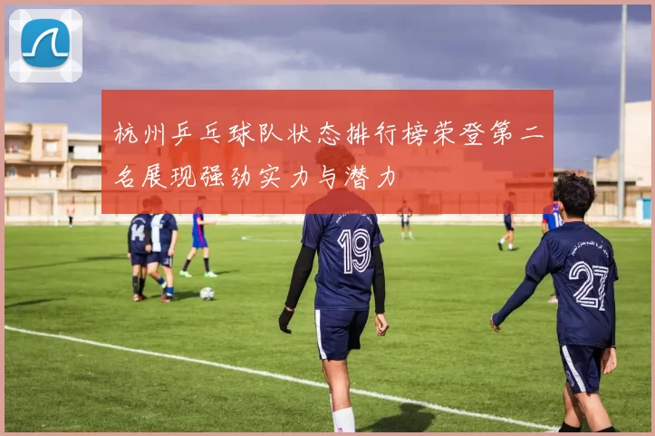 杭州乒乓球队状态排行榜荣登第二名展现强劲实力与潜力