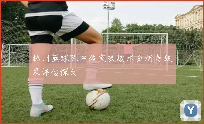杭州篮球队中路突破战术分析与效果评估探讨