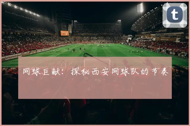 网球巨献：探秘西安网球队的节奏