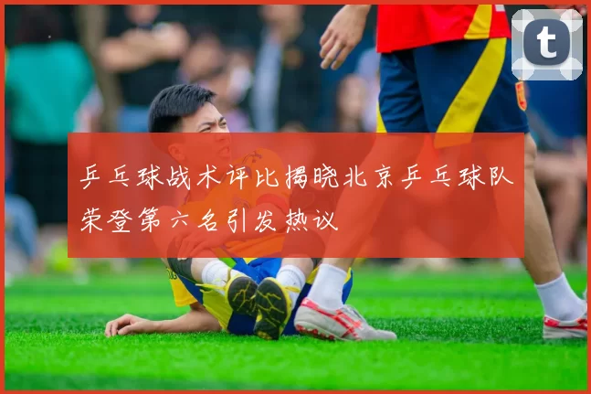 乒乓球战术评比揭晓北京乒乓球队荣登第六名引发热议