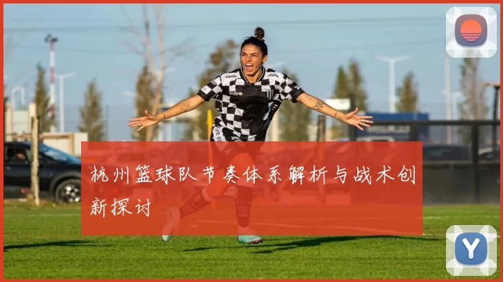 杭州篮球队节奏体系解析与战术创新探讨
