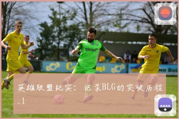 英雄联盟纪实：记录BLG的突破历程_1