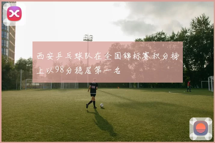 西安乒乓球队在全国锦标赛积分榜上以98分稳居第一名
