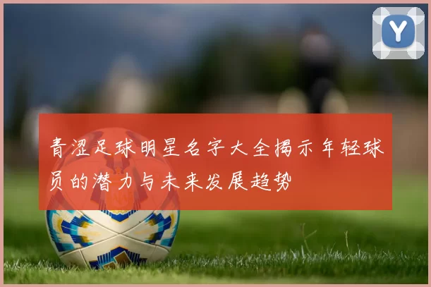 青涩足球明星名字大全揭示年轻球员的潜力与未来发展趋势