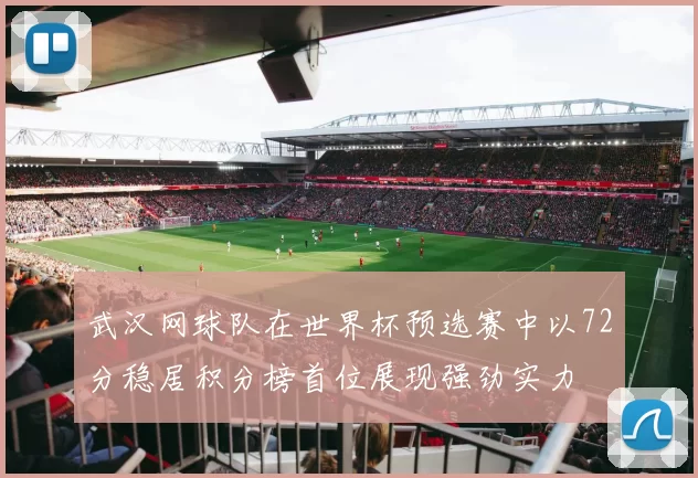 武汉网球队在世界杯预选赛中以72分稳居积分榜首位展现强劲实力